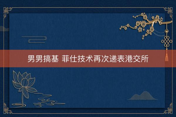男男搞基 菲仕技术再次递表港交所