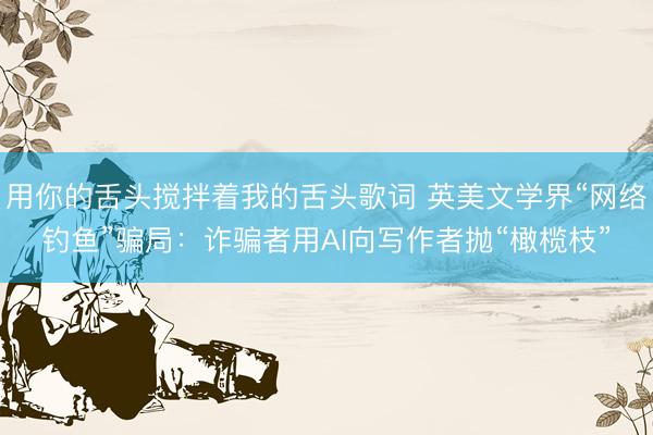 用你的舌头搅拌着我的舌头歌词 英美文学界“网络钓鱼”骗局：诈骗者用AI向写作者抛“橄榄枝”