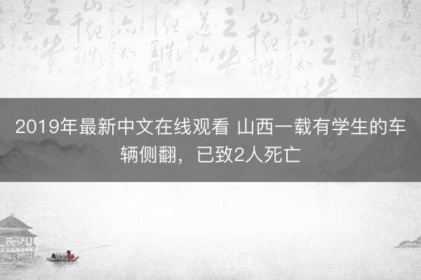 2019年最新中文在线观看 山西一载有学生的车辆侧翻，已致2人死亡