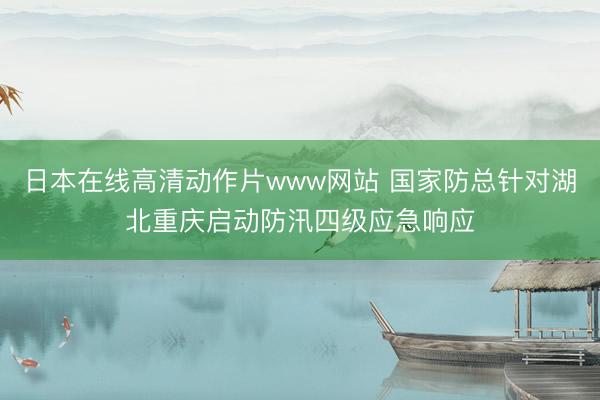 日本在线高清动作片www网站 国家防总针对湖北重庆启动防汛四级应急响应
