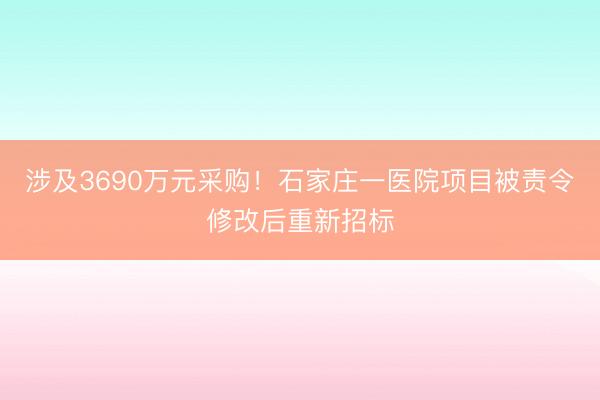 涉及3690万元采购！石家庄一医院项目被责令修改后重新招标