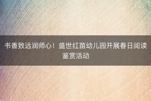 书香致远润师心！盛世红苗幼儿园开展春日阅读鉴赏活动
