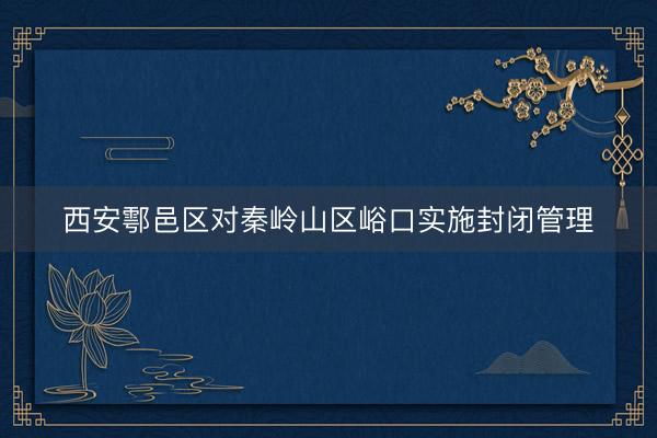 西安鄠邑区对秦岭山区峪口实施封闭管理
