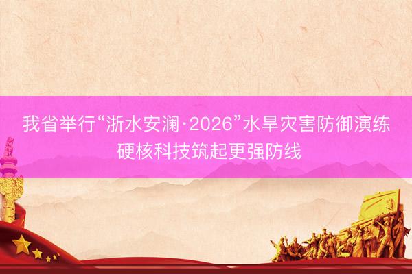 我省举行“浙水安澜·2026”水旱灾害防御演练 硬核科技筑起更强防线