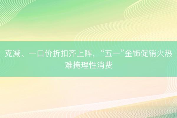 克减、一口价折扣齐上阵，“五一”金饰促销火热难掩理性消费