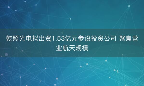 乾照光电拟出资1.53亿元参设投资公司 聚焦营业航天规模