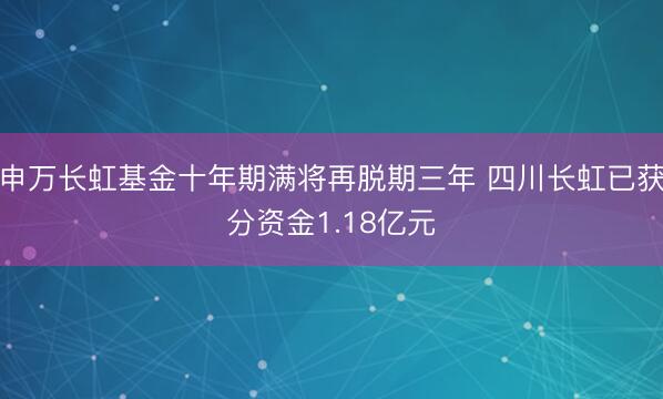 申万长虹基金十年期满将再脱期三年 四川长虹已获分资金1.18亿元
