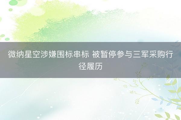微纳星空涉嫌围标串标 被暂停参与三军采购行径履历