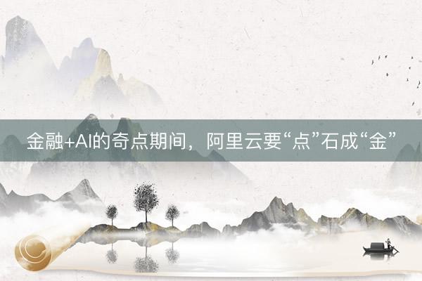 金融+AI的奇点期间，阿里云要“点”石成“金”