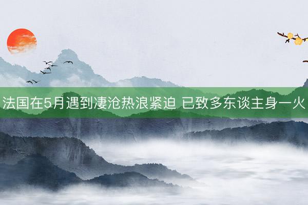 法国在5月遇到凄沧热浪紧迫 已致多东谈主身一火