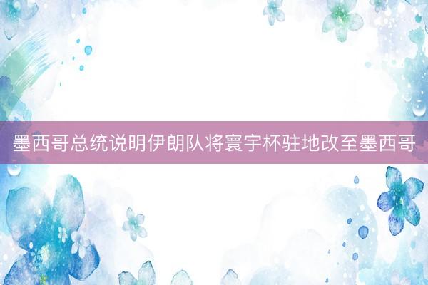 墨西哥总统说明伊朗队将寰宇杯驻地改至墨西哥