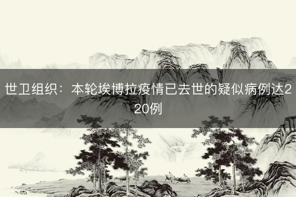 世卫组织：本轮埃博拉疫情已去世的疑似病例达220例