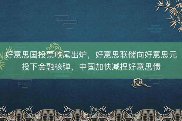 好意思国投票收尾出炉，好意思联储向好意思元投下金融核弹，中国加快减捏好意思债