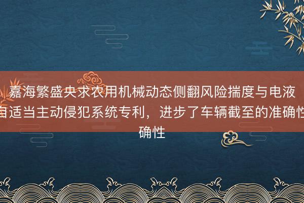 嘉海繁盛央求农用机械动态侧翻风险揣度与电液自适当主动侵犯系统专利，进步了车辆截至的准确性