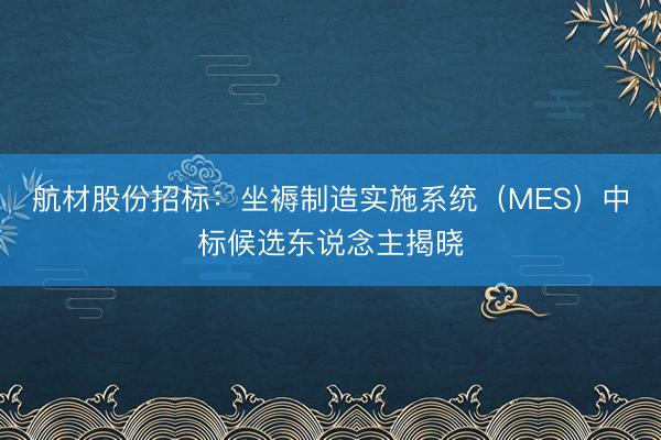 航材股份招标：坐褥制造实施系统（MES）中标候选东说念主揭晓