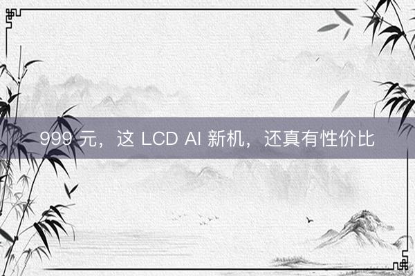 999 元，这 LCD AI 新机，还真有性价比