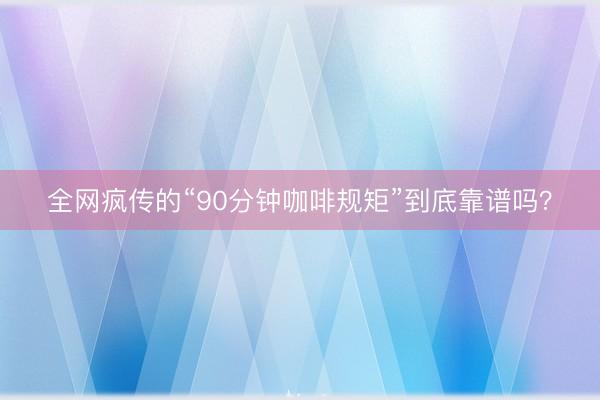全网疯传的“90分钟咖啡规矩”到底靠谱吗？
