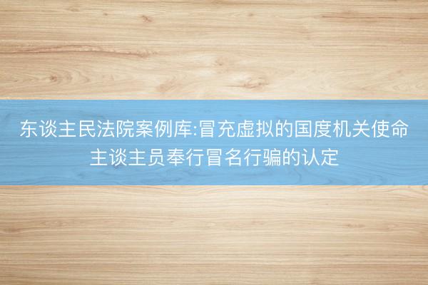 东谈主民法院案例库:冒充虚拟的国度机关使命主谈主员奉行冒名行骗的认定