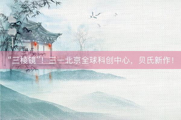 “三棱镜”!三一北京全球科创中心,贝氏新作!