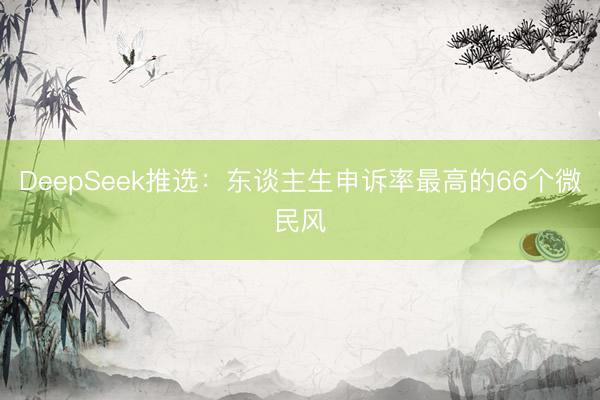 DeepSeek推选:东谈主生申诉率最高的66个微民风
