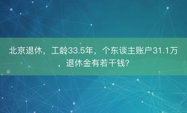 北京退休，工龄33.5年，个东谈主账户31.1万，退休金有若干钱？