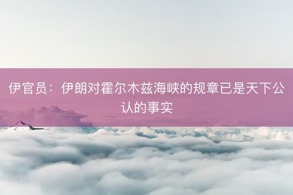 伊官员：伊朗对霍尔木兹海峡的规章已是天下公认的事实