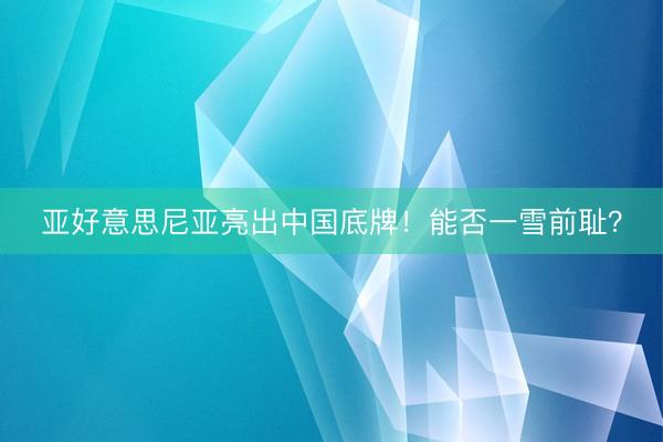 亚好意思尼亚亮出中国底牌！能否一雪前耻？