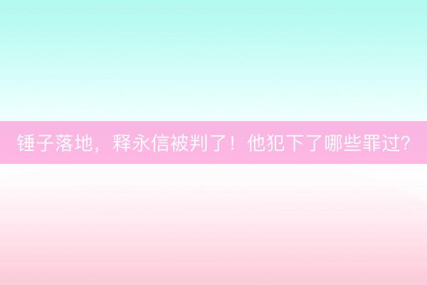 锤子落地，释永信被判了！他犯下了哪些罪过？