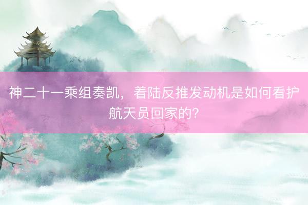 神二十一乘组奏凯，着陆反推发动机是如何看护航天员回家的？