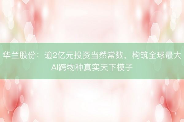 华兰股份：逾2亿元投资当然常数，构筑全球最大AI跨物种真实天下模子
