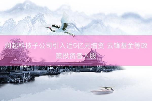 澜起科技子公司引入近5亿元增资 云锋基金等政策投资者入股