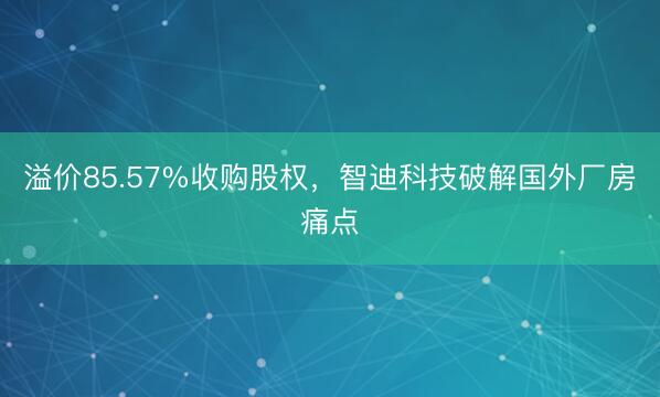 溢价85.57%收购股权，智迪科技破解国外厂房痛点