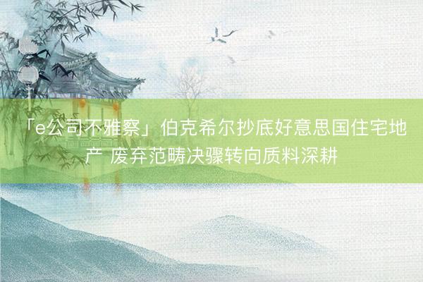 「e公司不雅察」伯克希尔抄底好意思国住宅地产 废弃范畴决骤转向质料深耕