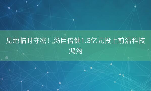 见地临时守密！汤臣倍健1.3亿元投上前沿科技鸿沟