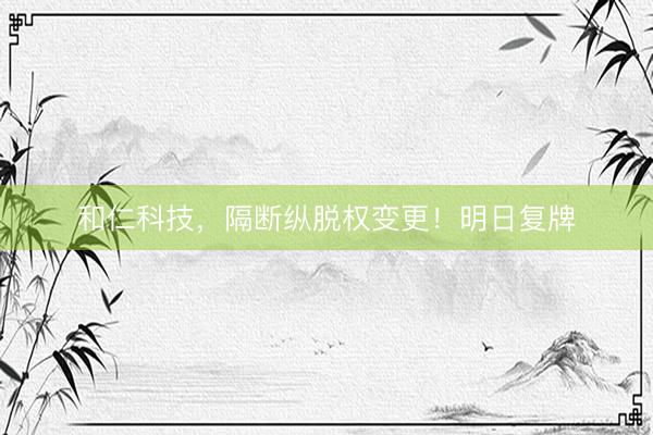 和仁科技，隔断纵脱权变更！明日复牌