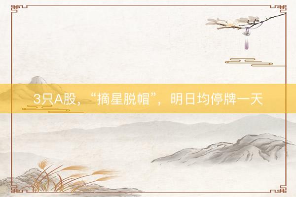 3只A股，“摘星脱帽”，明日均停牌一天