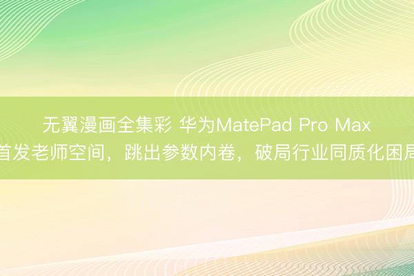无翼漫画全集彩 华为MatePad Pro Max首发老师空间，跳出参数内卷，破局行业同质化困局