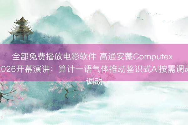 全部免费播放电影软件 高通安蒙Computex 2026开幕演讲：算计一语气体推动鉴识式AI按需调动