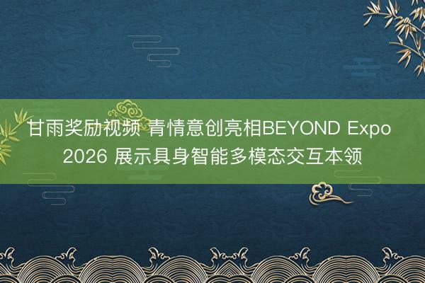 甘雨奖励视频 青情意创亮相BEYOND Expo 2026 展示具身智能多模态交互本领
