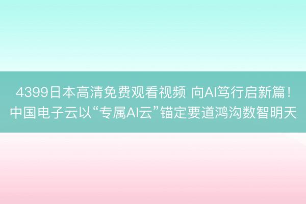 4399日本高清免费观看视频 向AI笃行启新篇！中国电子云以“专属AI云”锚定要道鸿沟数智明天
