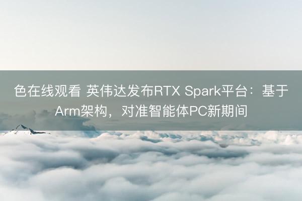 色在线观看 英伟达发布RTX Spark平台：基于Arm架构，对准智能体PC新期间