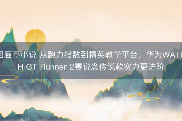 回廊亭小说 从跑力指数到精英教学平台，华为WATCH GT Runner 2赛说念传说款实力更进阶