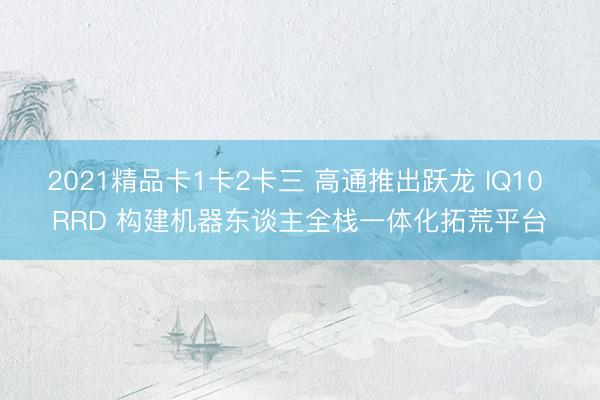 2021精品卡1卡2卡三 高通推出跃龙 IQ10 RRD 构建机器东谈主全栈一体化拓荒平台