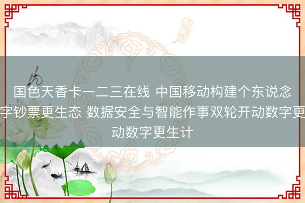 国色天香卡一二三在线 中国移动构建个东说念主数字钞票更生态 数据安全与智能作事双轮开动数字更生计