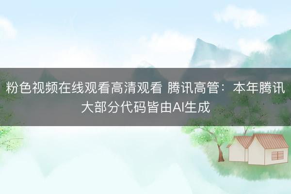 粉色视频在线观看高清观看 腾讯高管：本年腾讯大部分代码皆由AI生成