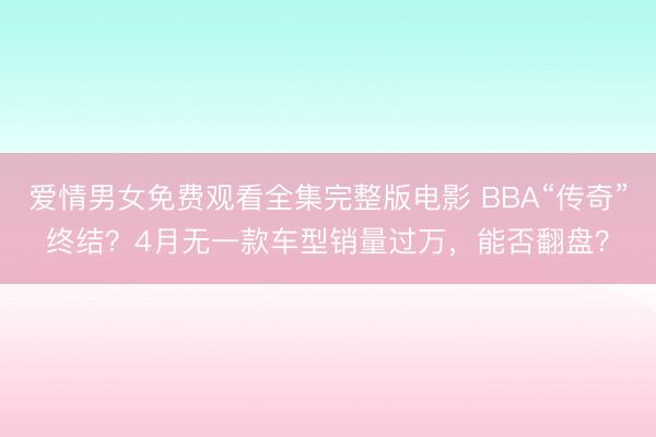 爱情男女免费观看全集完整版电影 BBA“传奇”终结？4月无一款车型销量过万，能否翻盘？
