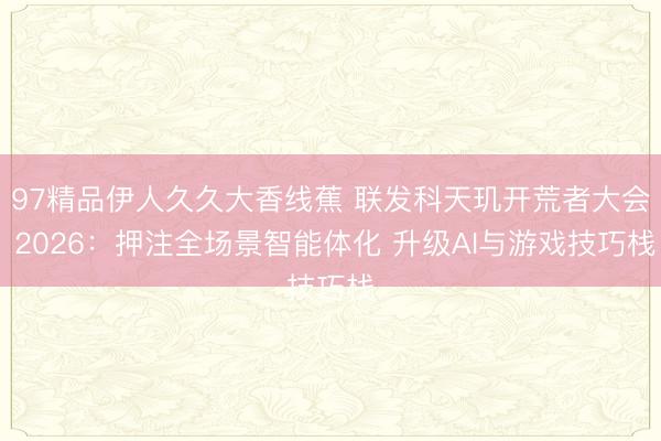 97精品伊人久久大香线蕉 联发科天玑开荒者大会 2026：押注全场景智能体化 升级AI与游戏技巧栈