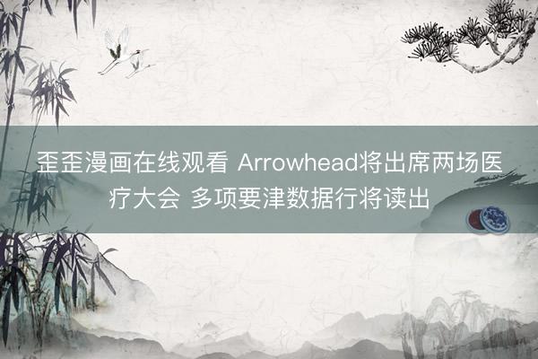 歪歪漫画在线观看 Arrowhead将出席两场医疗大会 多项要津数据行将读出