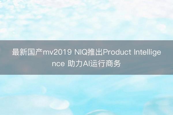 最新国产mv2019 NIQ推出Product Intelligence 助力AI运行商务
