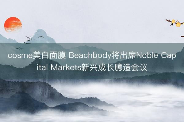 cosme美白面膜 Beachbody将出席Noble Capital Markets新兴成长臆造会议